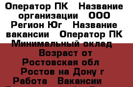 Оператор ПК › Название организации ­ ООО Регион-Юг › Название вакансии ­ Оператор ПК › Минимальный оклад ­ 25 000 › Возраст от ­ 18 - Ростовская обл., Ростов-на-Дону г. Работа » Вакансии   . Ростовская обл.,Ростов-на-Дону г.